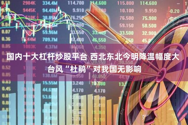 国内十大杠杆炒股平台 西北东北今明降温幅度大 台风“杜鹃”对我国无影响