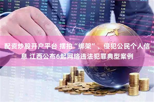 配资炒股开户平台 摆拍“绑架”、侵犯公民个人信息 江西公布6起网络违法犯罪典型案例