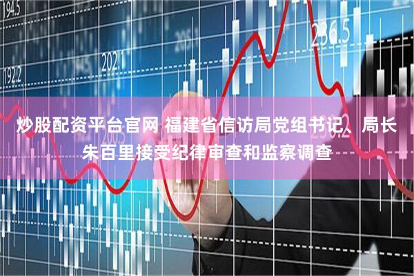 炒股配资平台官网 福建省信访局党组书记、局长朱百里接受纪律审查和监察调查